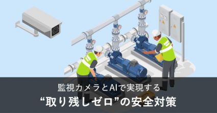 監視カメラとAIで実現する“取り残しゼロ”の安全対策